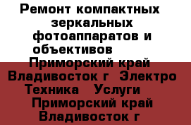 Ремонт компактных, зеркальных фотоаппаратов и объективов Canon - Приморский край, Владивосток г. Электро-Техника » Услуги   . Приморский край,Владивосток г.